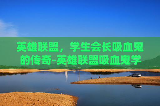 英雄联盟,学生会长吸血鬼的传奇-英雄联盟吸血鬼学生会长多少钱 英雄联盟,学生会长吸血鬼的传奇-英雄联盟吸血鬼学生会长多少钱