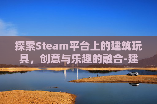 探索Steam平台上的建筑玩具，创意与乐趣的融合-建筑类玩具