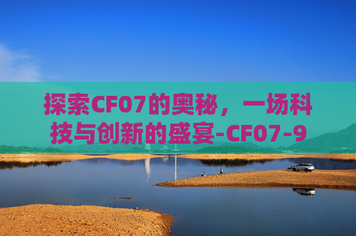 探索CF07的奥秘,一场科技与创新的盛宴-CF07-9 探索CF07的奥秘,一场科技与创新的盛宴-CF07-9
