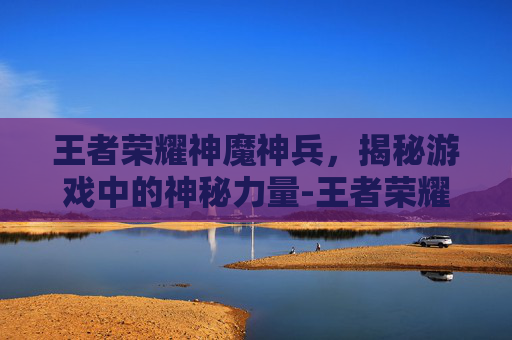 王者荣耀神魔神兵,揭秘游戏中的神秘力量-王者荣耀神魔神兵怎么获得 王者荣耀神魔神兵,揭秘游戏中的神秘力量-王者荣耀神魔神兵怎么获得
