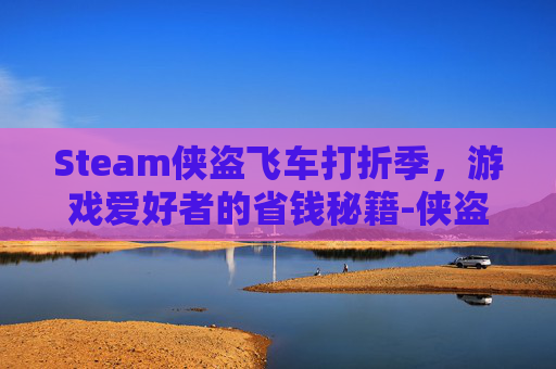 Steam侠盗飞车打折季,游戏爱好者的省钱秘籍-侠盗飞车steam上价格 Steam侠盗飞车打折季,游戏爱好者的省钱秘籍-侠盗飞车steam上价格
