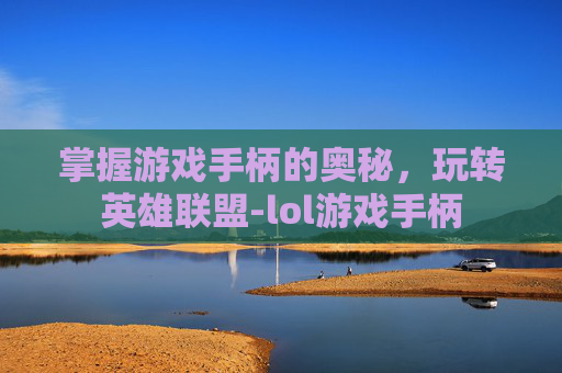 掌握游戏手柄的奥秘,玩转英雄联盟-lol游戏手柄 掌握游戏手柄的奥秘,玩转英雄联盟-lol游戏手柄