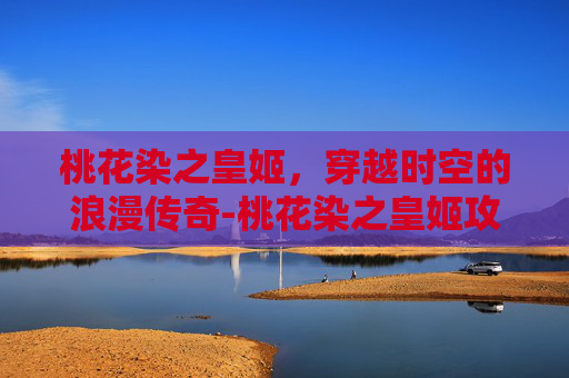 桃花染之皇姬,穿越时空的浪漫传奇-桃花染之皇姬攻略 桃花染之皇姬,穿越时空的浪漫传奇-桃花染之皇姬攻略
