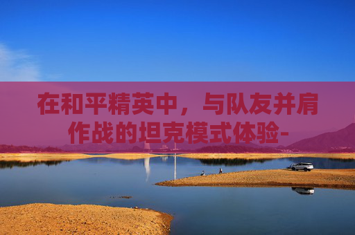 在和平精英中，与队友并肩作战的坦克模式体验-