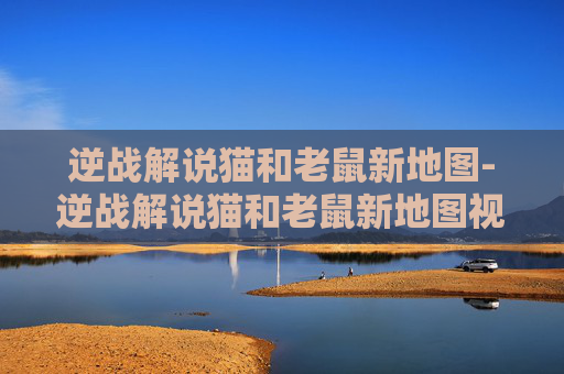 逆战解说猫和老鼠新地图-逆战解说猫和老鼠新地图视频 逆战解说猫和老鼠新地图-逆战解说猫和老鼠新地图视频