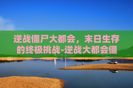 逆战僵尸大都会，末日生存的终极挑战-逆战大都会僵尸介绍