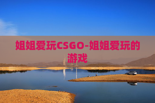 姐姐爱玩CSGO-姐姐爱玩的游戏 姐姐爱玩CSGO-姐姐爱玩的游戏