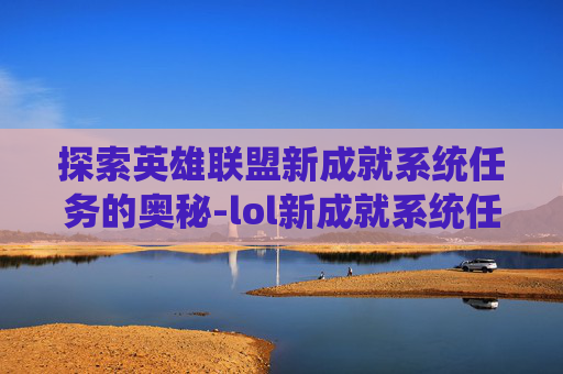 探索英雄联盟新成就系统任务的奥秘-lol新成就系统任务怎么完成 探索英雄联盟新成就系统任务的奥秘-lol新成就系统任务怎么完成