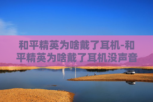 和平精英为啥戴了耳机-和平精英为啥戴了耳机没声音