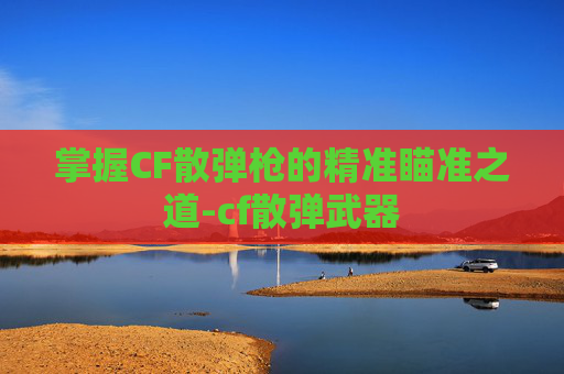 掌握CF散弹枪的精准瞄准之道-cf散弹武器