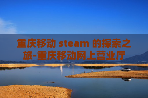 重庆移动 steam 的探索之旅-重庆移动网上营业厅 重庆移动 steam 的探索之旅-重庆移动网上营业厅
