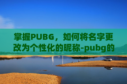 掌握PUBG,如何将名字更改为个性化的昵称-pubg的名字怎么改 掌握PUBG,如何将名字更改为个性化的昵称-pubg的名字怎么改