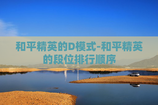 和平精英的D模式-和平精英的段位排行顺序 和平精英的D模式-和平精英的段位排行顺序