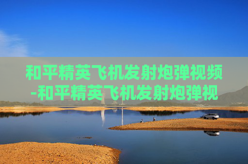 和平精英飞机发射炮弹视频-和平精英飞机发射炮弹视频大全 和平精英飞机发射炮弹视频-和平精英飞机发射炮弹视频大全