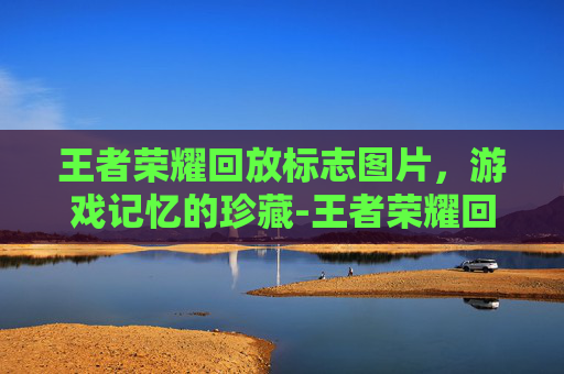 王者荣耀回放标志图片,游戏记忆的珍藏-王者荣耀回放标志图片大全 王者荣耀回放标志图片,游戏记忆的珍藏-王者荣耀回放标志图片大全