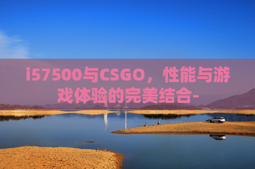 i57500与CSGO,性能与游戏体验的完美结合- i57500与CSGO,性能与游戏体验的完美结合-