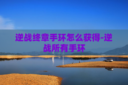 逆战终章手环怎么获得-逆战所有手环