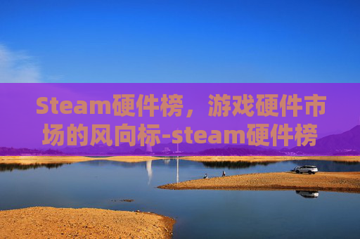 Steam硬件榜,游戏硬件市场的风向标-steam硬件榜单 Steam硬件榜,游戏硬件市场的风向标-steam硬件榜单
