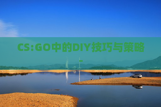CS:GO中的DIY技巧与策略- CS:GO中的DIY技巧与策略-