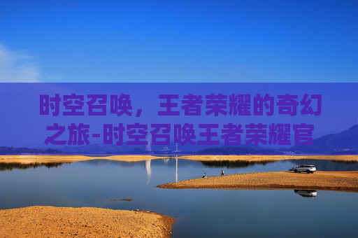 时空召唤,王者荣耀的奇幻之旅-时空召唤王者荣耀官网 时空召唤,王者荣耀的奇幻之旅-时空召唤王者荣耀官网