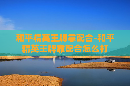 和平精英王牌靠配合-和平精英王牌靠配合怎么打 和平精英王牌靠配合-和平精英王牌靠配合怎么打