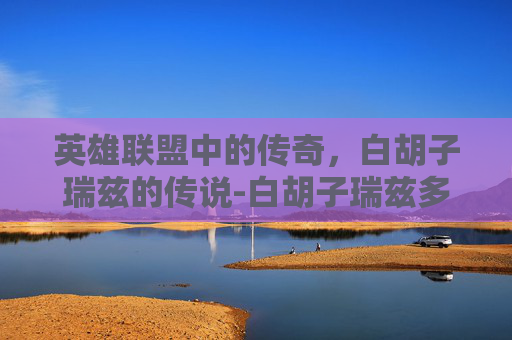 英雄联盟中的传奇,白胡子瑞兹的传说-白胡子瑞兹多少钱 英雄联盟中的传奇,白胡子瑞兹的传说-白胡子瑞兹多少钱