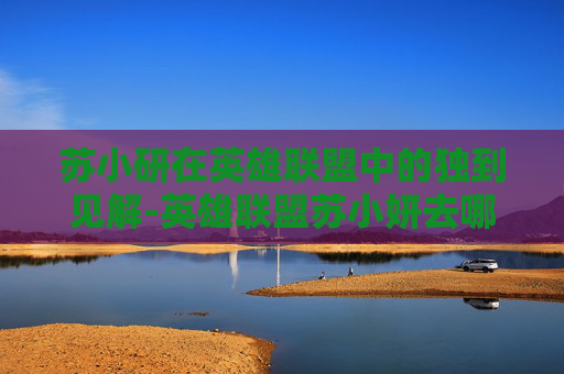 苏小研在英雄联盟中的独到见解-英雄联盟苏小妍去哪了 苏小研在英雄联盟中的独到见解-英雄联盟苏小妍去哪了