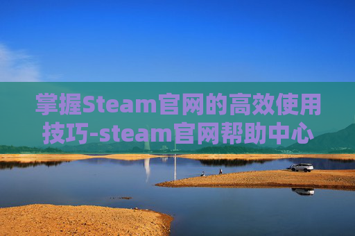 掌握Steam官网的高效使用技巧-steam官网帮助中心