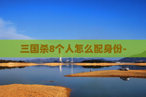 三国杀8个人怎么配身份- 三国杀8个人怎么配身份-