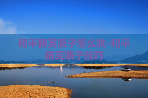 和平精英喷子怎么跳-和平精英喷子技巧 和平精英喷子怎么跳-和平精英喷子技巧