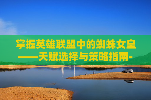 掌握英雄联盟中的蜘蛛女皇——天赋选择与策略指南-英雄联盟蜘蛛天赋 掌握英雄联盟中的蜘蛛女皇——天赋选择与策略指南-英雄联盟蜘蛛天赋
