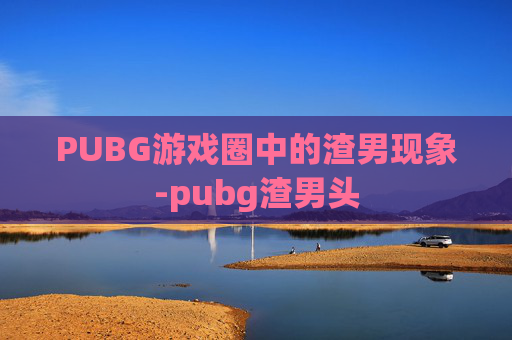 PUBG游戏圈中的渣男现象-pubg渣男头 PUBG游戏圈中的渣男现象-pubg渣男头