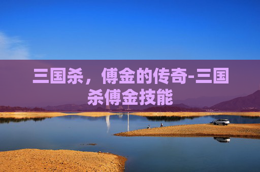 三国杀,傅金的传奇-三国杀傅金技能 三国杀,傅金的传奇-三国杀傅金技能