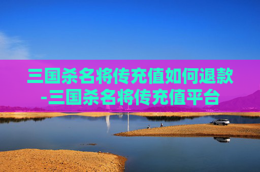 三国杀名将传充值如何退款-三国杀名将传充值平台 三国杀名将传充值如何退款-三国杀名将传充值平台