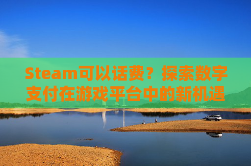 Steam可以话费?探索数字支付在游戏平台中的新机遇-steam可以话费支付吗 Steam可以话费?探索数字支付在游戏平台中的新机遇-steam可以话费支付吗