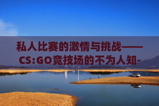 私人比赛的激情与挑战——CS:GO竞技场的不为人知-csgo怎么私人比赛 私人比赛的激情与挑战——CS:GO竞技场的不为人知-csgo怎么私人比赛