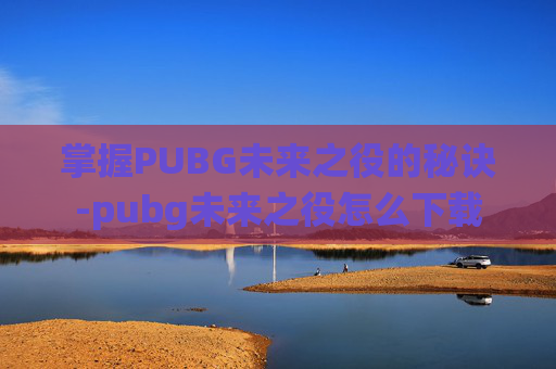 掌握PUBG未来之役的秘诀-pubg未来之役怎么下载 掌握PUBG未来之役的秘诀-pubg未来之役怎么下载