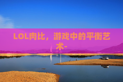 LOL肉比,游戏中的平衡艺术- LOL肉比,游戏中的平衡艺术-