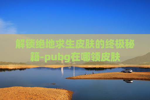 解锁绝地求生皮肤的终极秘籍-pubg在哪领皮肤 解锁绝地求生皮肤的终极秘籍-pubg在哪领皮肤