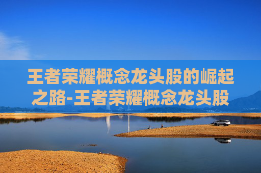 王者荣耀概念龙头股的崛起之路-王者荣耀概念龙头股一览 王者荣耀概念龙头股的崛起之路-王者荣耀概念龙头股一览