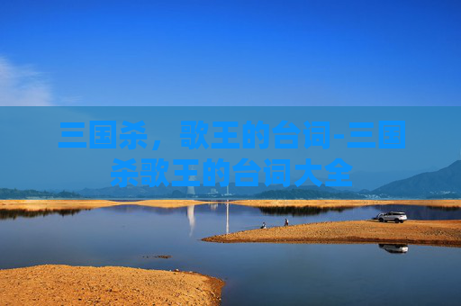 三国杀,歌王的台词-三国杀歌王的台词大全 三国杀,歌王的台词-三国杀歌王的台词大全