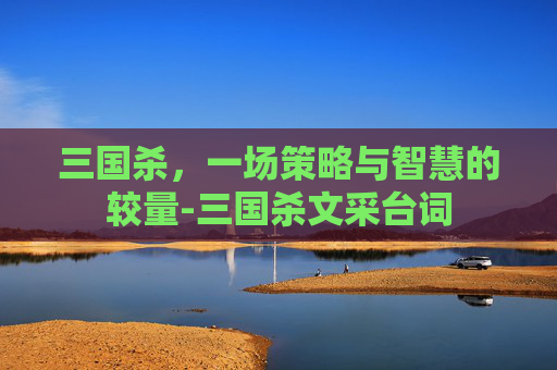三国杀,一场策略与智慧的较量-三国杀文采台词 三国杀,一场策略与智慧的较量-三国杀文采台词