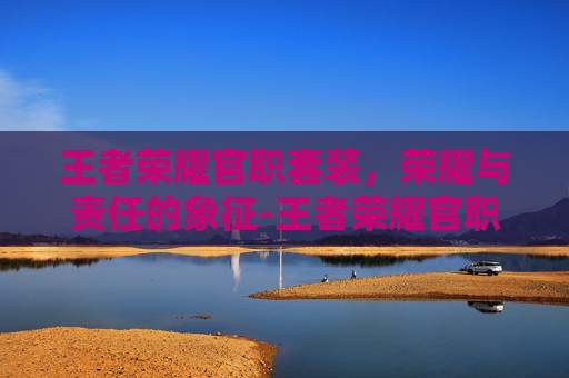 王者荣耀官职套装,荣耀与责任的象征-王者荣耀官职套装怎么获得 王者荣耀官职套装,荣耀与责任的象征-王者荣耀官职套装怎么获得