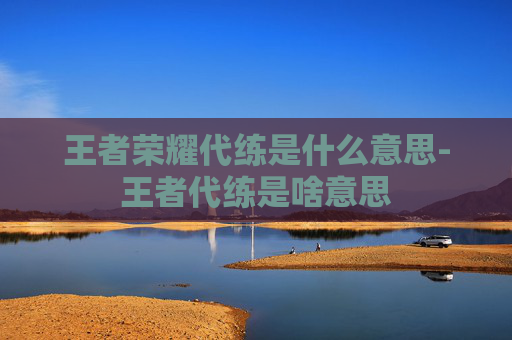 王者荣耀代练是什么意思-王者代练是啥意思 王者荣耀代练是什么意思-王者代练是啥意思