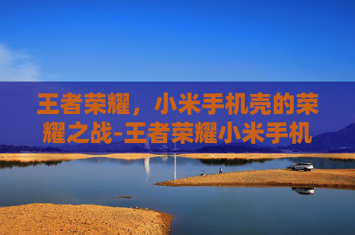 王者荣耀,小米手机壳的荣耀之战-王者荣耀小米手机壳怎么换 王者荣耀,小米手机壳的荣耀之战-王者荣耀小米手机壳怎么换