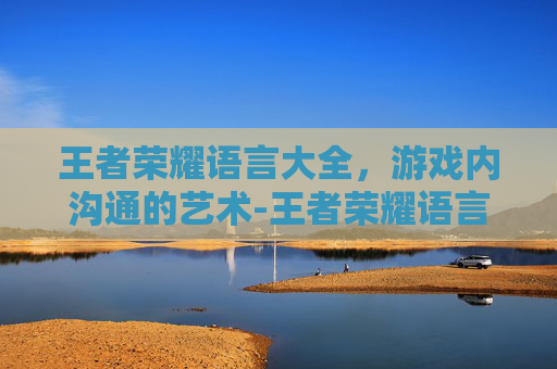 王者荣耀语言大全,游戏内沟通的艺术-王者荣耀语言大全设置 王者荣耀语言大全,游戏内沟通的艺术-王者荣耀语言大全设置