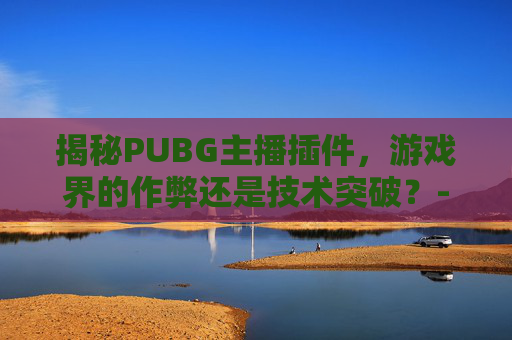 揭秘PUBG主播插件，游戏界的作弊还是技术突破？-绝地求生主播辅助插件