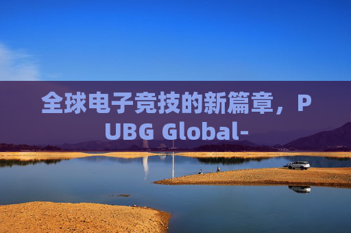 全球电子竞技的新篇章,PUBG Global- 全球电子竞技的新篇章,PUBG Global-