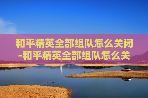 和平精英全部组队怎么关闭-和平精英全部组队怎么关闭声音 和平精英全部组队怎么关闭-和平精英全部组队怎么关闭声音