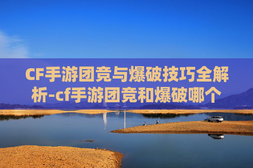 CF手游团竞与爆破技巧全解析-cf手游团竞和爆破哪个好 CF手游团竞与爆破技巧全解析-cf手游团竞和爆破哪个好